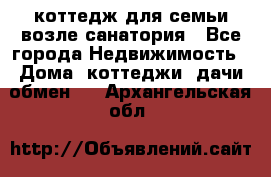 коттедж для семьи возле санатория - Все города Недвижимость » Дома, коттеджи, дачи обмен   . Архангельская обл.